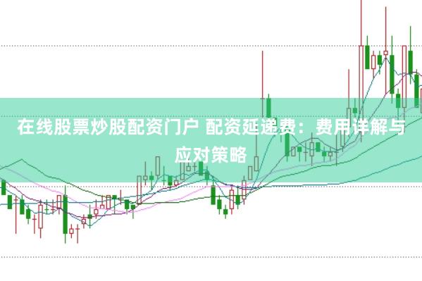 在線股票炒股配資門戶 配資延遞費(fèi)：費(fèi)用詳解與應(yīng)對(duì)策略
