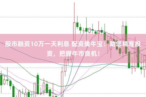 股市融資10萬一天利息 配資擒牛寶：助您精準(zhǔn)投資，把握牛市良機(jī)！