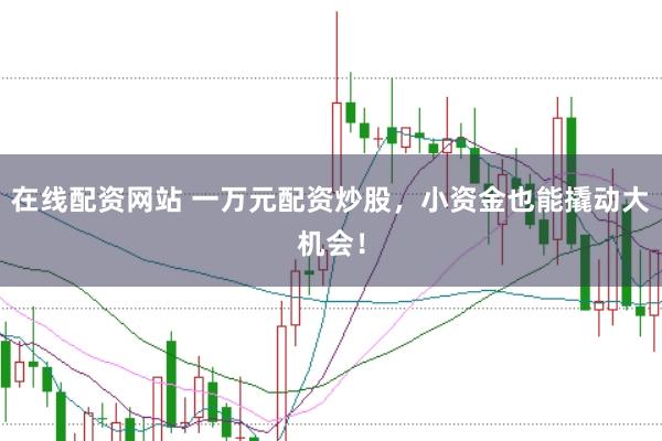 在線配資網(wǎng)站 一萬元配資炒股，小資金也能撬動大機(jī)會！