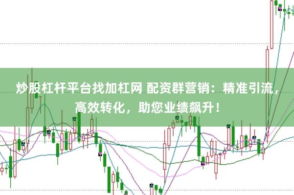 炒股杠桿平臺(tái)找加杠網(wǎng) 配資群營銷：精準(zhǔn)引流，高效轉(zhuǎn)化，助您業(yè)績飆升！