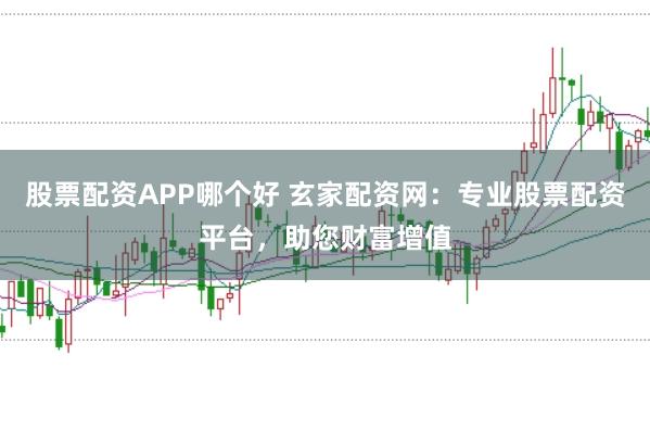 股票配資APP哪個(gè)好 玄家配資網(wǎng)：專業(yè)股票配資平臺(tái)，助您財(cái)富增值