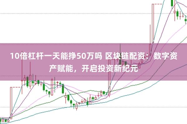 10倍杠桿一天能掙50萬(wàn)嗎 區(qū)塊鏈配資：數(shù)字資產(chǎn)賦能，開(kāi)啟投資新紀(jì)元