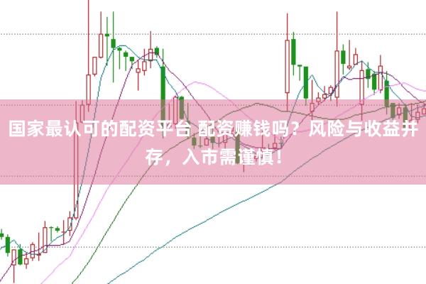 國家最認(rèn)可的配資平臺 配資賺錢嗎？風(fēng)險與收益并存，入市需謹(jǐn)慎！