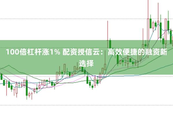 100倍杠桿漲1% 配資授信云：高效便捷的融資新選擇