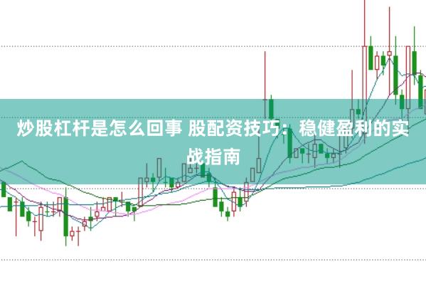 炒股杠桿是怎么回事 股配資技巧：穩(wěn)健盈利的實戰(zhàn)指南