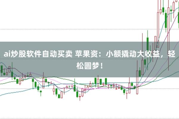 ai炒股軟件自動買賣 蘋果資：小額撬動大收益，輕松圓夢！