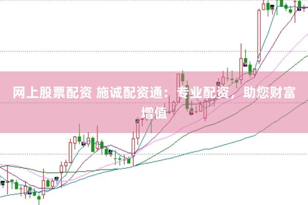 網(wǎng)上股票配資 施誠配資通：專業(yè)配資，助您財(cái)富增值