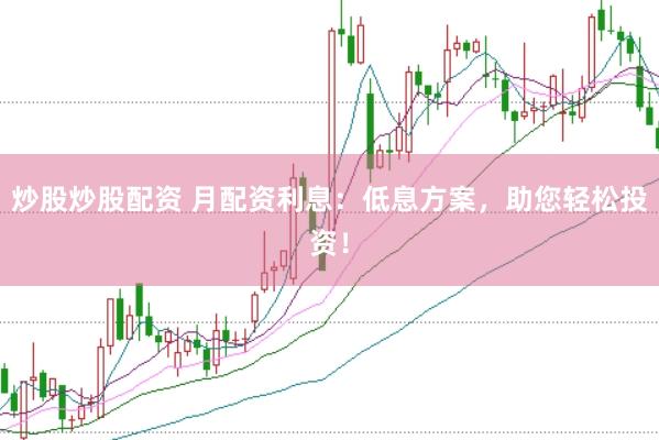 炒股炒股配資 月配資利息：低息方案，助您輕松投資！