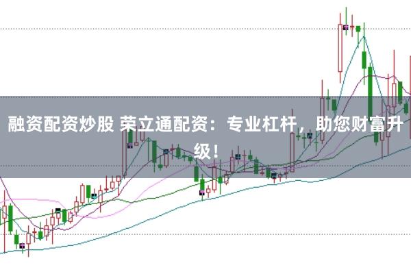 融資配資炒股 榮立通配資：專業(yè)杠桿，助您財富升級！