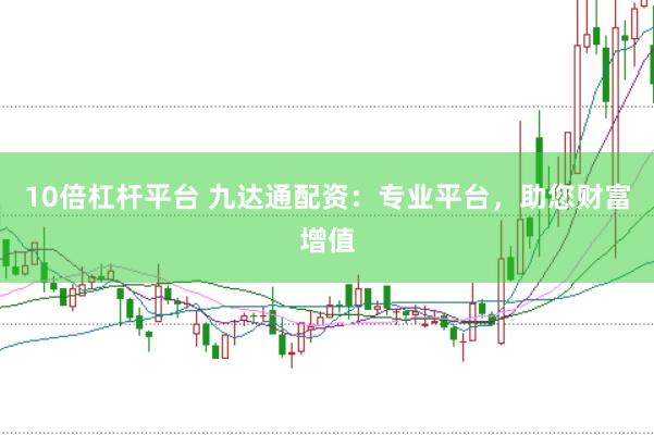 10倍杠桿平臺 九達(dá)通配資：專業(yè)平臺，助您財富增值