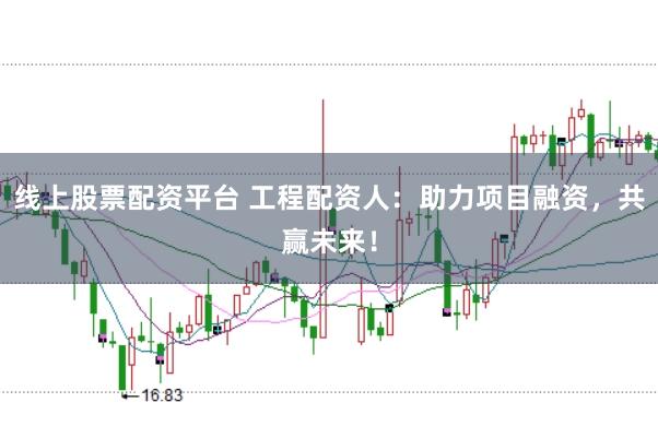 線上股票配資平臺 工程配資人：助力項目融資，共贏未來！