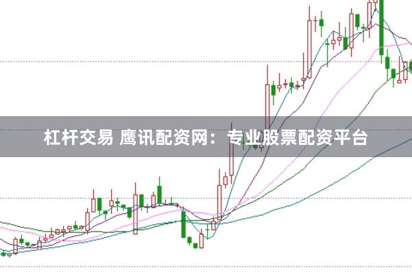 杠桿交易 鷹訊配資網(wǎng)：專(zhuān)業(yè)股票配資平臺(tái)