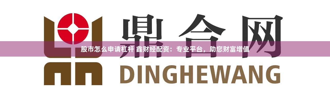 股市怎么申請(qǐng)杠桿 鑫財(cái)經(jīng)配資：專業(yè)平臺(tái)，助您財(cái)富增值