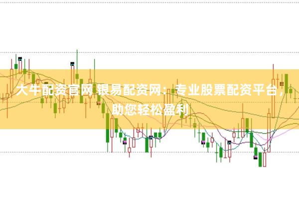 大牛配資官網(wǎng) 銀易配資網(wǎng)：專業(yè)股票配資平臺，助您輕松盈利