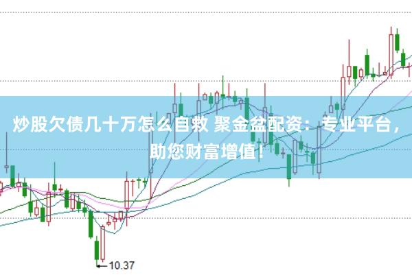 炒股欠債幾十萬怎么自救 聚金盆配資：專業(yè)平臺，助您財富增值！