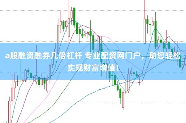 a股融資融券幾倍杠桿 專業(yè)配資網(wǎng)門戶，助您輕松實(shí)現(xiàn)財(cái)富增值！