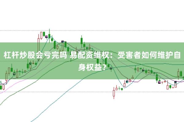 杠桿炒股會虧完嗎 易配資維權(quán)：受害者如何維護(hù)自身權(quán)益？