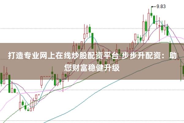 打造專業(yè)網(wǎng)上在線炒股配資平臺(tái) 步步升配資：助您財(cái)富穩(wěn)健升級(jí)