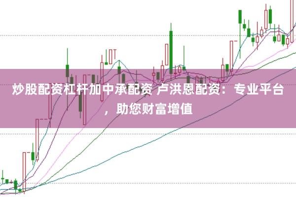 炒股配資杠桿加中承配資 盧洪恩配資：專業(yè)平臺(tái)，助您財(cái)富增值