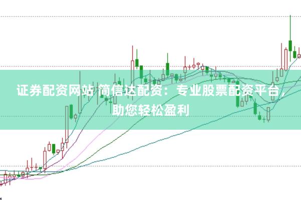 證券配資網(wǎng)站 簡信達配資：專業(yè)股票配資平臺，助您輕松盈利
