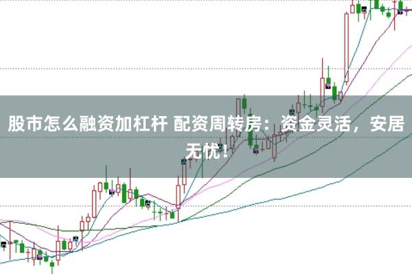 股市怎么融資加杠桿 配資周轉(zhuǎn)房：資金靈活，安居無憂！