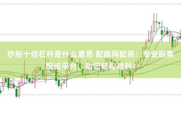 炒股十倍杠桿是什么意思 配鑫網(wǎng)配資：專業(yè)股票配資平臺，助您輕松盈利！