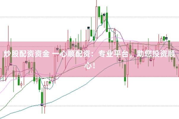 炒股配資資金 一心順配資：專業(yè)平臺，助您投資順心！