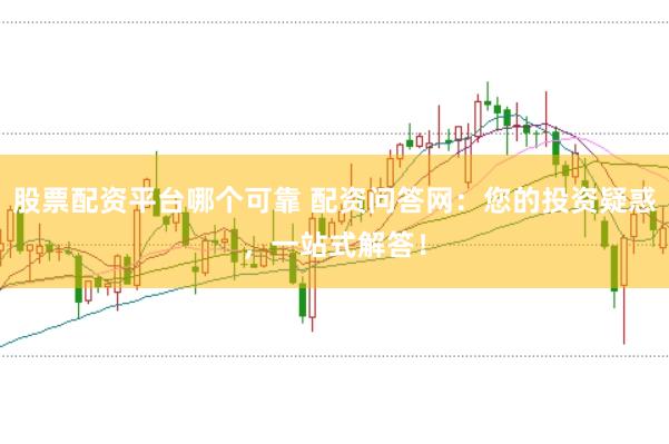 股票配資平臺(tái)哪個(gè)可靠 配資問(wèn)答網(wǎng)：您的投資疑惑，一站式解答！