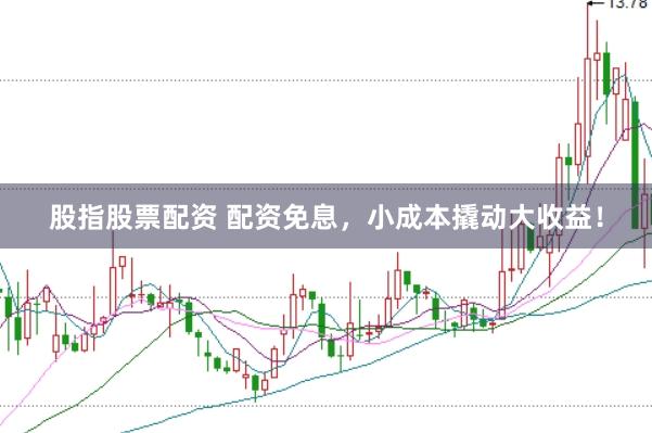 股指股票配資 配資免息，小成本撬動(dòng)大收益！