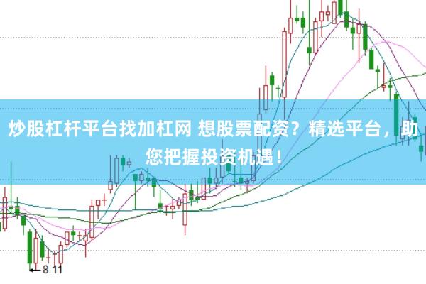 炒股杠桿平臺找加杠網(wǎng) 想股票配資？精選平臺，助您把握投資機遇！