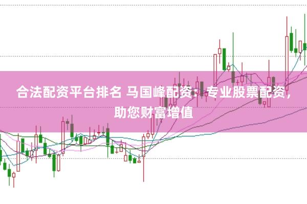 合法配資平臺排名 馬國峰配資：專業(yè)股票配資，助您財富增值