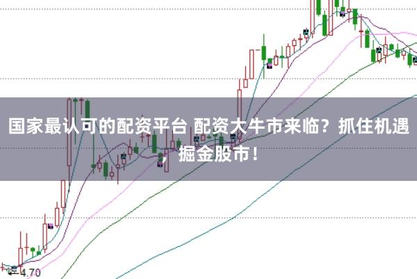 國家最認(rèn)可的配資平臺(tái) 配資大牛市來臨？抓住機(jī)遇，掘金股市！