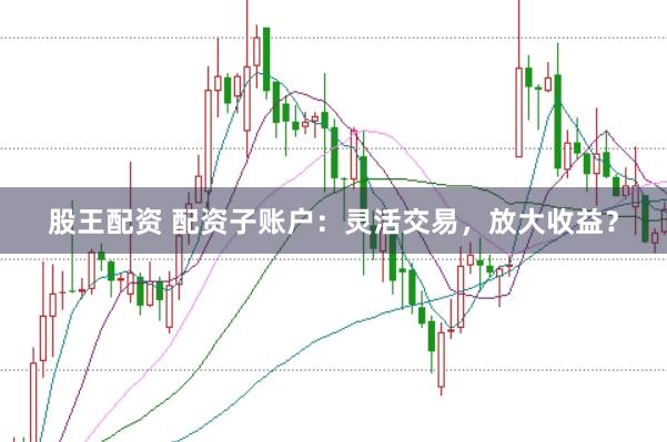 股王配資 配資子賬戶：靈活交易，放大收益？