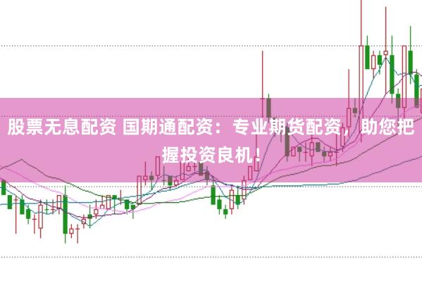 股票無(wú)息配資 國(guó)期通配資：專業(yè)期貨配資，助您把握投資良機(jī)！