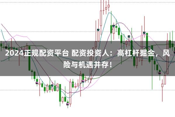 2024正規(guī)配資平臺(tái) 配資投資人：高杠桿掘金，風(fēng)險(xiǎn)與機(jī)遇并存！