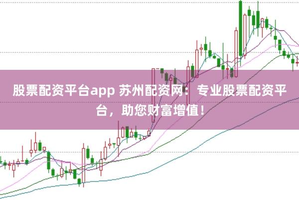 股票配資平臺(tái)app 蘇州配資網(wǎng)：專業(yè)股票配資平臺(tái)，助您財(cái)富增值！