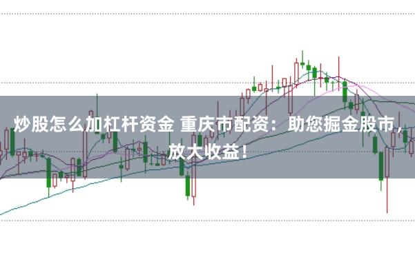 炒股怎么加杠桿資金 重慶市配資：助您掘金股市，放大收益！