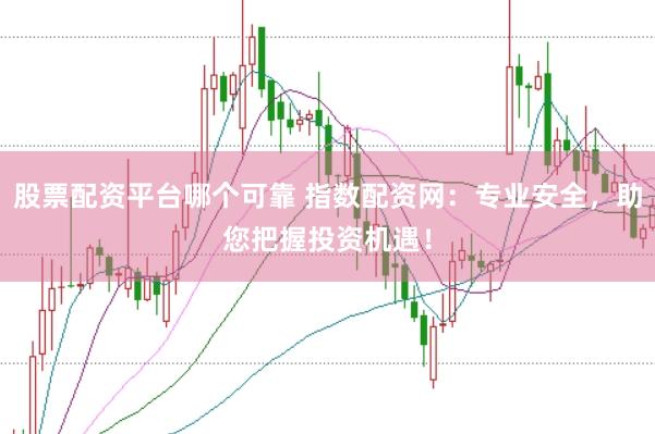 股票配資平臺(tái)哪個(gè)可靠 指數(shù)配資網(wǎng)：專(zhuān)業(yè)安全，助您把握投資機(jī)遇！