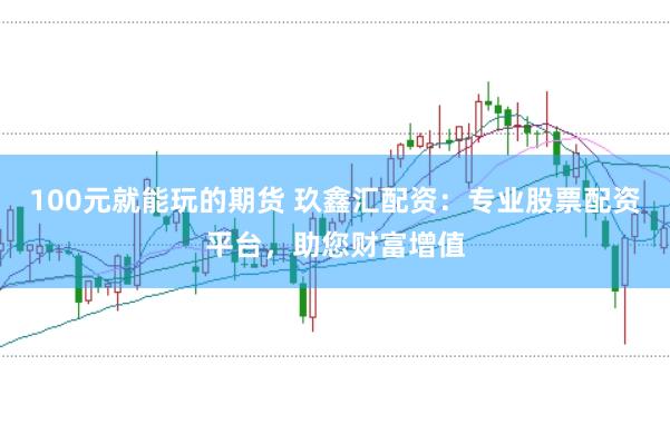 100元就能玩的期貨 玖鑫匯配資：專業(yè)股票配資平臺，助您財富增值