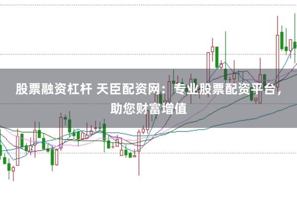股票融資杠桿 天臣配資網(wǎng)：專業(yè)股票配資平臺，助您財富增值