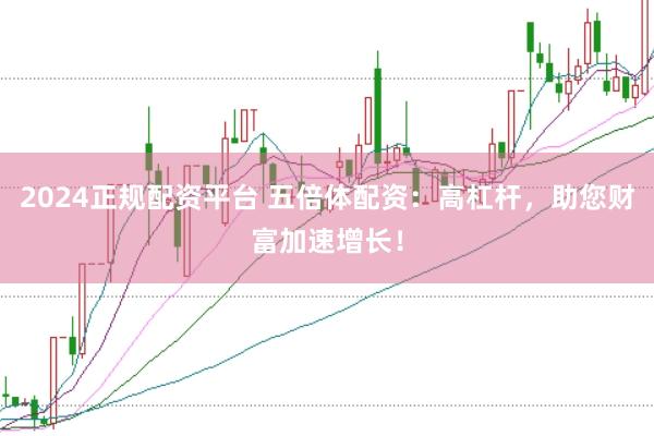 2024正規(guī)配資平臺(tái) 五倍體配資：高杠桿，助您財(cái)富加速增長(zhǎng)！
