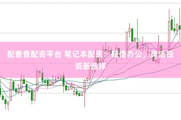 配查查配資平臺 筆記本配資：輕便辦公，靈活投資新選擇