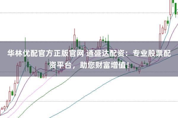 華林優(yōu)配官方正版官網(wǎng) 通盛達(dá)配資：專業(yè)股票配資平臺(tái)，助您財(cái)富增值！