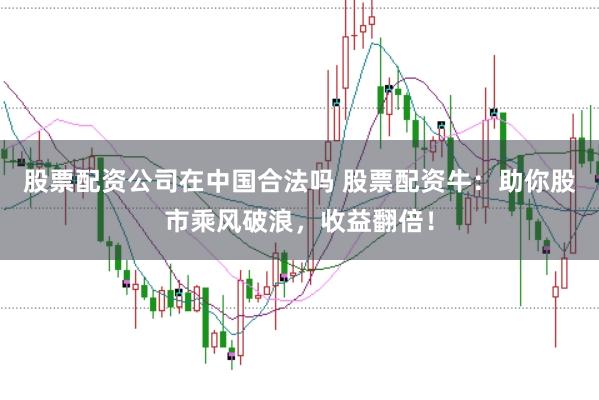 股票配資公司在中國(guó)合法嗎 股票配資牛：助你股市乘風(fēng)破浪，收益翻倍！