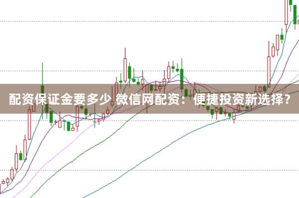 配資保證金要多少 微信網(wǎng)配資：便捷投資新選擇？