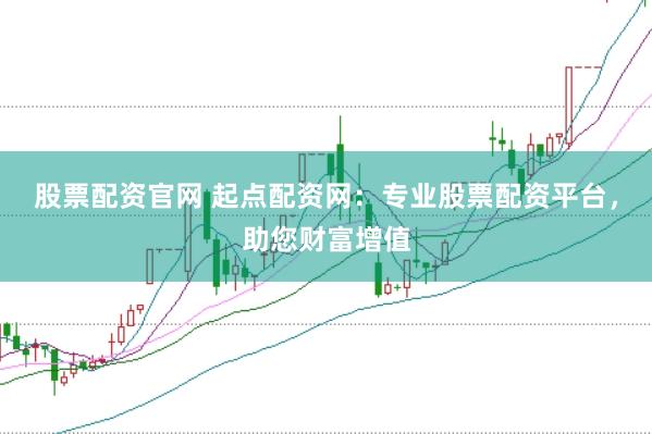 股票配資官網(wǎng) 起點配資網(wǎng)：專業(yè)股票配資平臺，助您財富增值