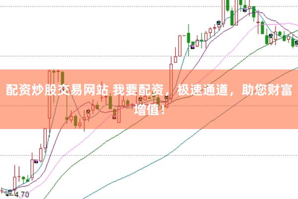 配資炒股交易網(wǎng)站 我要配資，極速通道，助您財富增值！