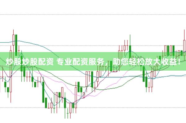 炒股炒股配資 專業(yè)配資服務，助您輕松放大收益！