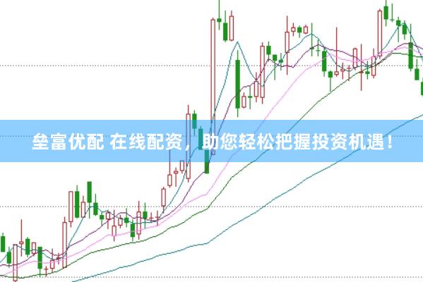 壘富優(yōu)配 在線配資，助您輕松把握投資機遇！