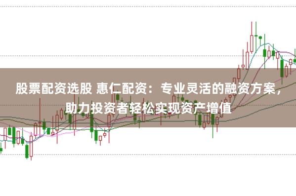 股票配資選股 惠仁配資：專業(yè)靈活的融資方案，助力投資者輕松實現(xiàn)資產(chǎn)增值